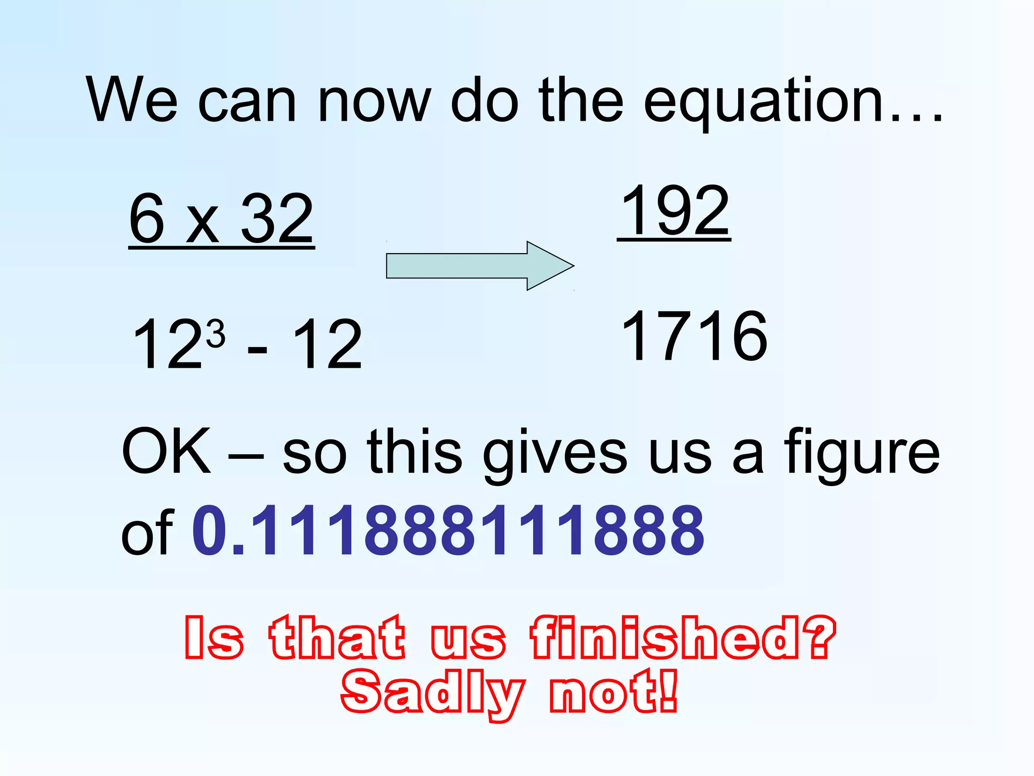 We can now do the equation…
6 x 32
123
- 12
192
1716
OK – so this gives us a figure
of 0.111888111888
 