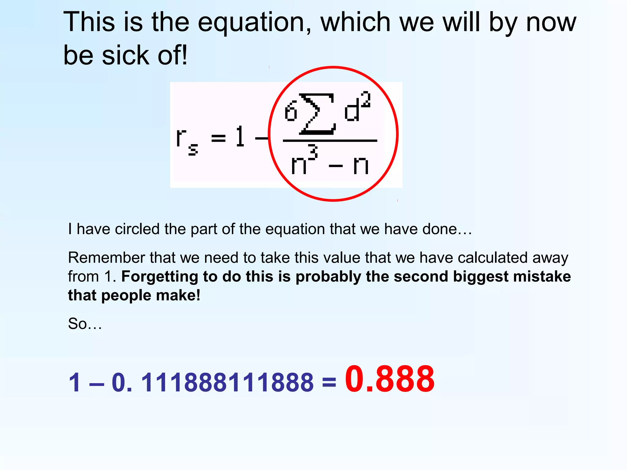 This is the equation, which we will by now
be sick of!
I have circled the part of the equation that we have done…
Remember that we need to take this value that we have calculated away
from 1. Forgetting to do this is probably the second biggest mistake
that people make!
So…
1 – 0. 111888111888 = 0.888
 