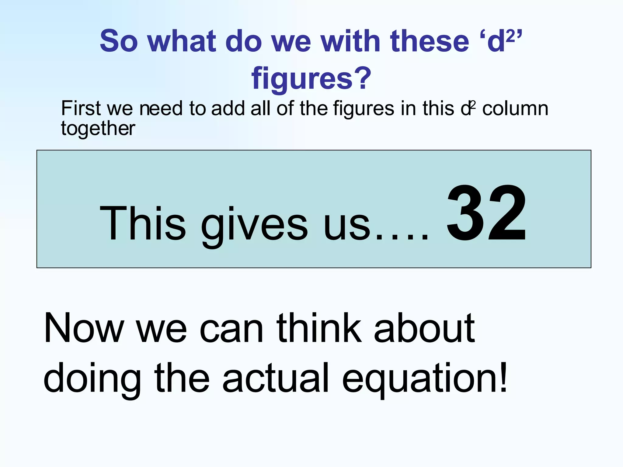 So what do we with these ‘d 2 ’ figures? First we need to add all of the figures in this d 2  column together This gives us….  32 Now we can think about doing the actual equation! 