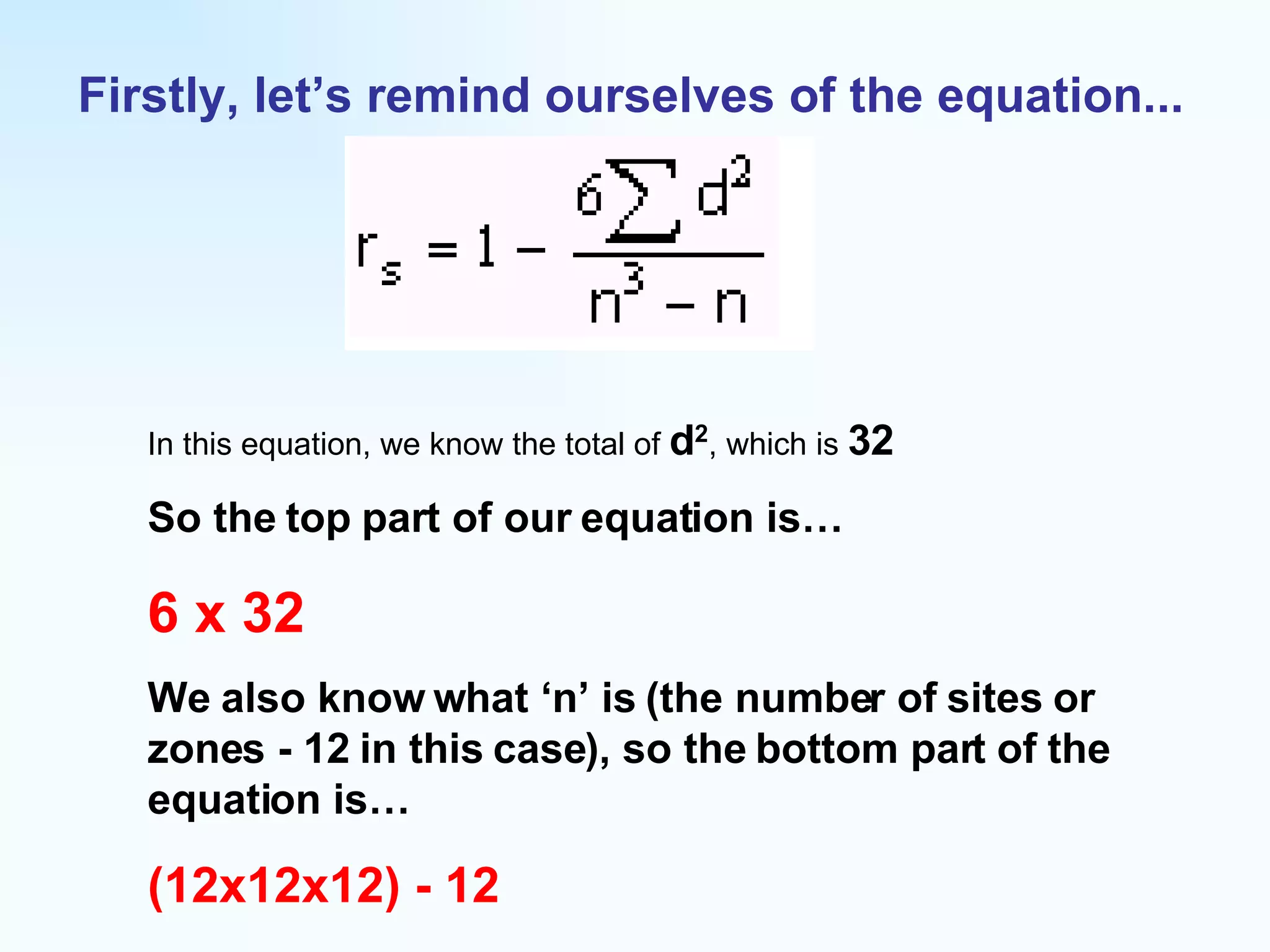 Firstly, let’s remind ourselves of the equation... In this equation, we know the total of  d 2 , which is  32 So the top part of our equation is… 6 x 32 We also know what ‘n’ is (the number of sites or zones - 12 in this case), so the bottom part of the equation is… (12x12x12) - 12 