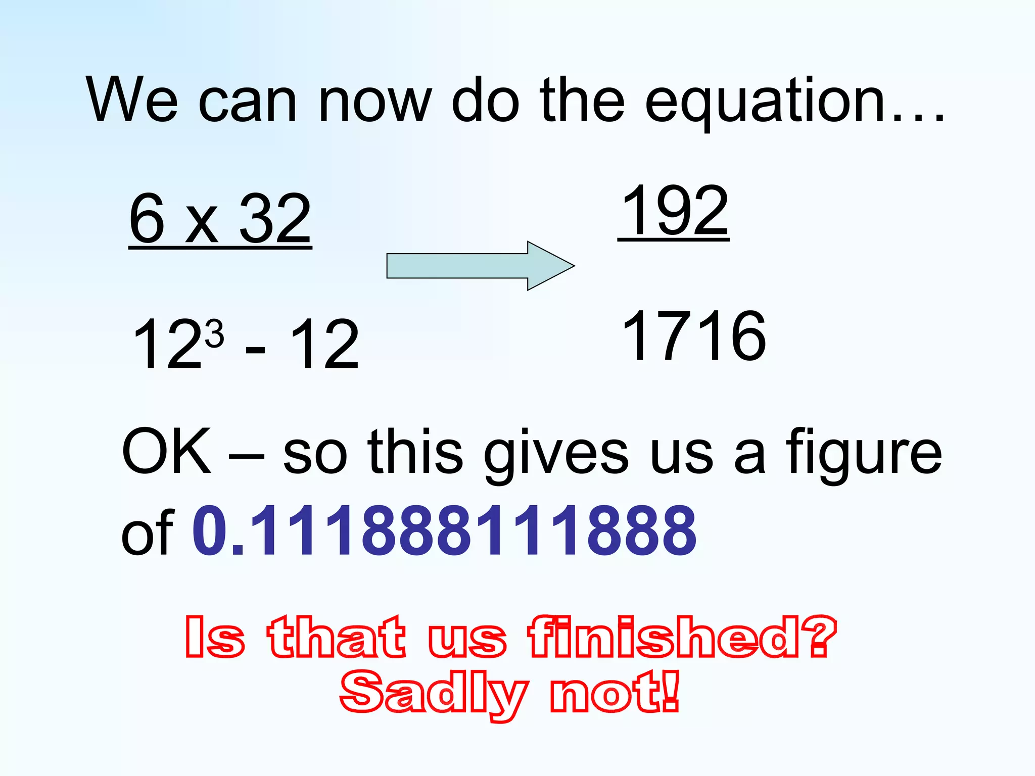We can now do the equation… 6 x 32 12 3  - 12 192 1716 OK – so this gives us a figure of  0.111888111888 Is that us finished? Sadly not! 