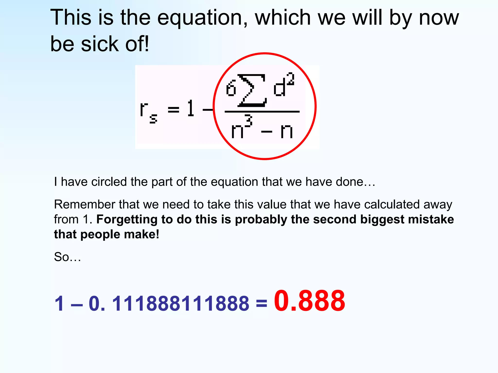 This is the equation, which we will by now be sick of! I have circled the part of the equation that we have done… Remember that we need to take this value that we have calculated away from 1.  Forgetting to do this is probably the second biggest mistake that people make! So… 1 – 0. 111888111888 =  0.888 