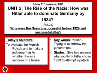 Friday 11 th  November 2005 UNIT 2: The Rise of the Nazis: How was Hitler able to dominate Germany by 1934?   Focus: Why were the Nazis unsuccessful before 1929 and successful after? ,[object Object],[object Object],[object Object],[object Object]