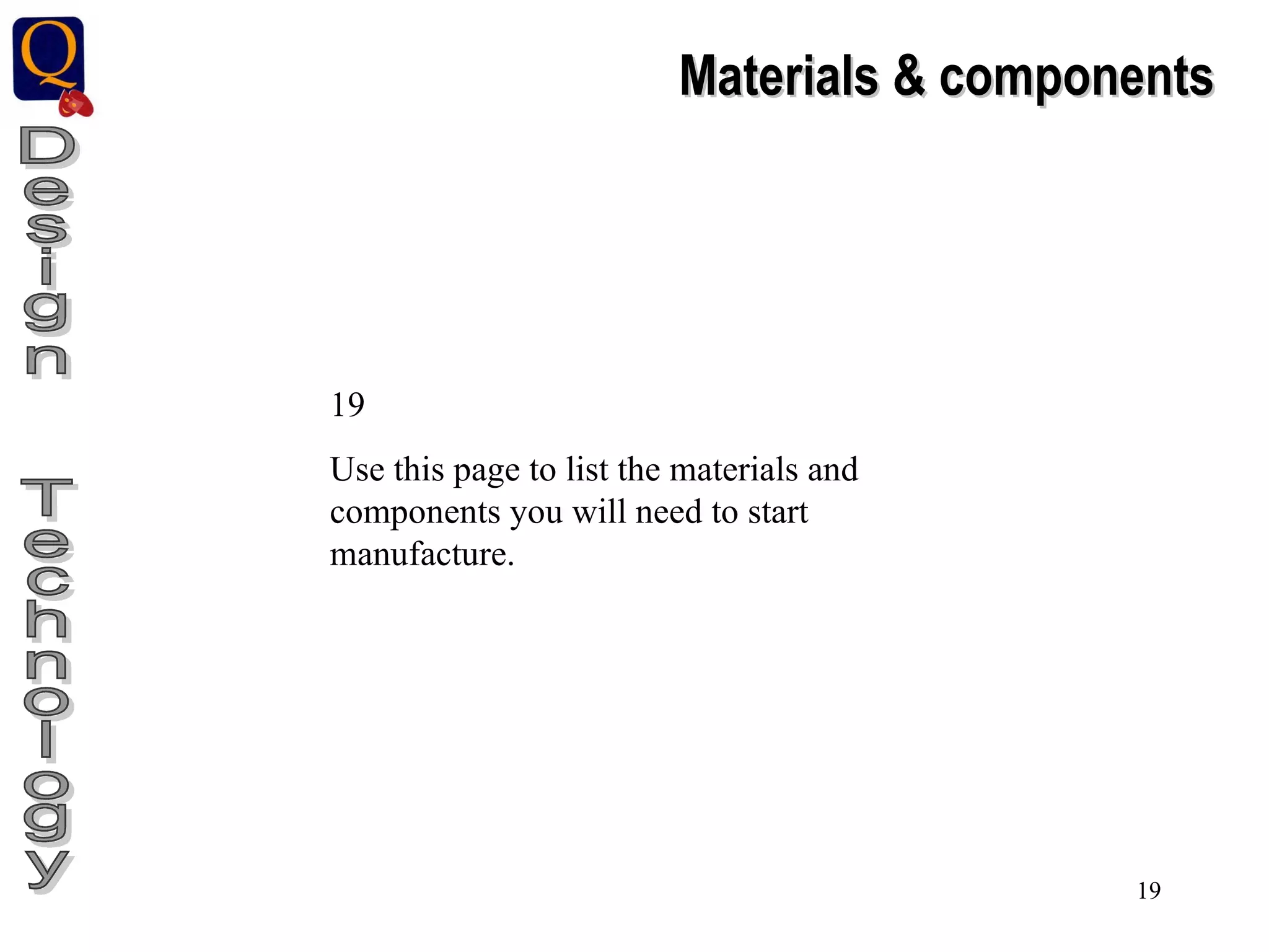 Design  Technology Materials & components 19 Use this page to list the materials and components you will need to start manufacture. 