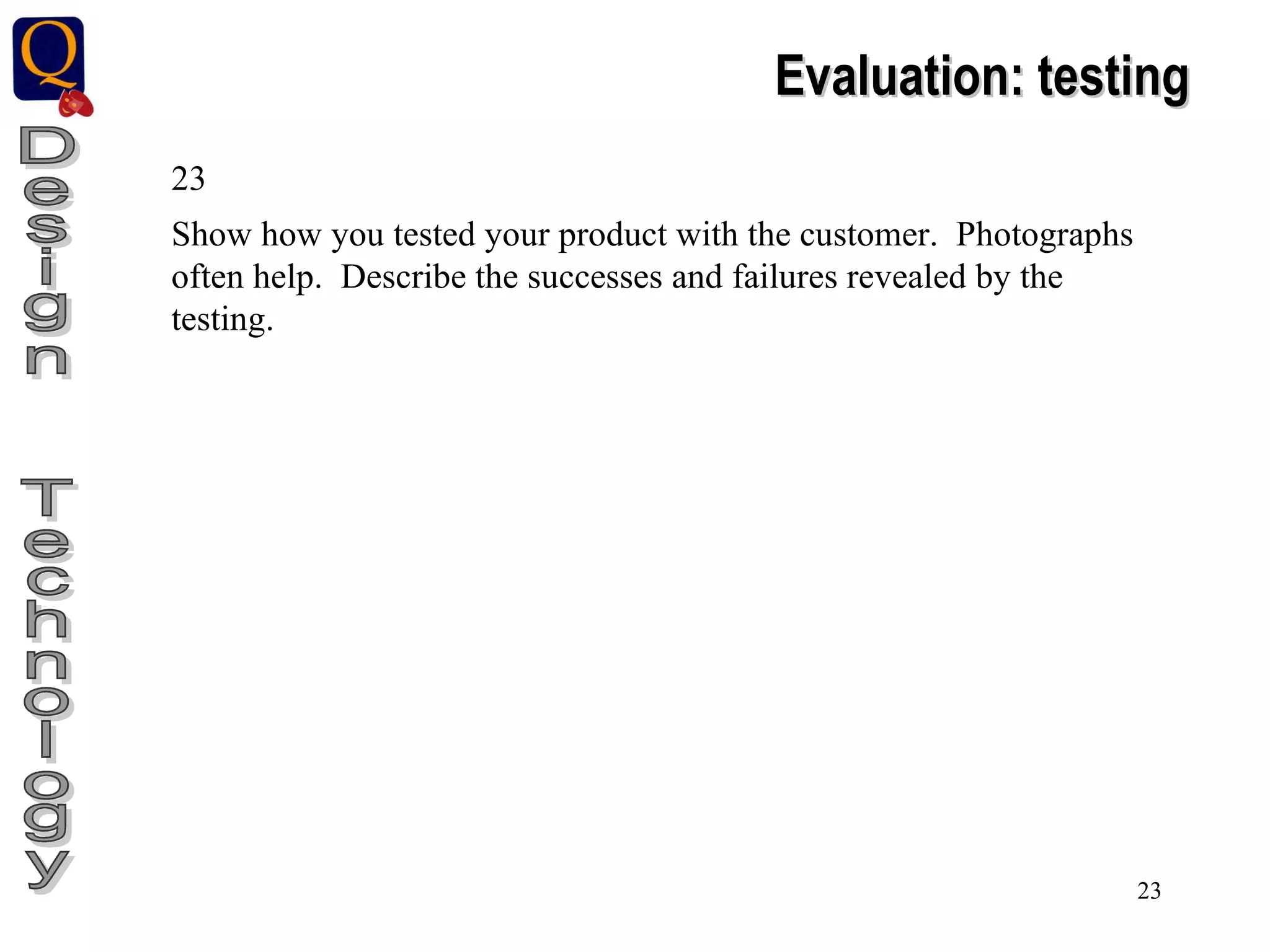 Design  Technology Evaluation: testing 23 Show how you tested your product with the customer.  Photographs often help.  Describe the successes and failures revealed by the testing. 