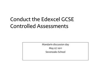 Conduct the Edexcel GCSE Controlled Assessments  Mandarin discussion day  May 07 2011 Sevenoaks School 