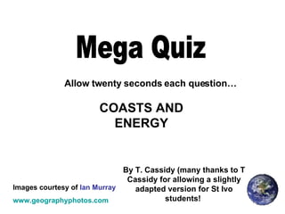 Mega Quiz Allow twenty seconds each question… Images courtesy of  Ian Murray www.geographyphotos.com COASTS AND ENERGY By T. Cassidy (many thanks to T Cassidy for allowing a slightly adapted version for St Ivo students!  