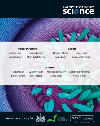 Project Directors                                Editors
Angela Hall       Emma Palmer           Emma Palmer           Carol Usher
Robin Millar     Mary Whitehouse           Anne Scott      Mary Whitehouse



                                 Authors
   Ann Fullick    Andrew Hunt      Jacqueline Punter    Elizabeth Swinbank
  Helen Harden     Neil Ingram        David Sang            Vicky Wong
 
