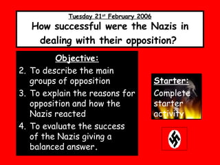 Tuesday 21 st  February 2006 How successful were the Nazis in dealing with their opposition?   ,[object Object],[object Object],[object Object],[object Object],Starter: Complete starter activity 