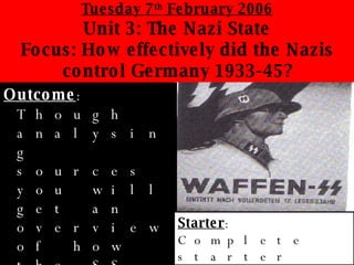 Tuesday 7 th  February 2006 Unit 3: The Nazi State Focus: How effectively did the Nazis control Germany 1933-45? ,[object Object],Starter :  Complete starter activity on the first page of your booklets. 