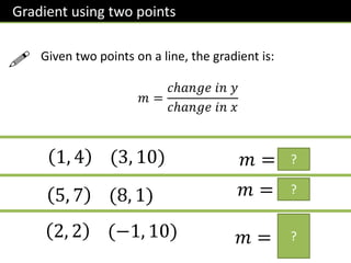 Gradient using two points
Given two points on a line, the gradient is:
𝑚 =
𝑐ℎ𝑎𝑛𝑔𝑒 𝑖𝑛 𝑦
𝑐ℎ𝑎𝑛𝑔𝑒 𝑖𝑛 𝑥

1, 4 (3, 10) 𝑚 = 3
5, 7 (8, 1) 𝑚 = −2
2, 2 (−1, 10) 𝑚 = −
8
3
?
?
?
 