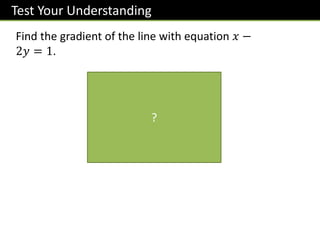 Test Your Understanding
Find the gradient of the line with equation 𝑥 −
2𝑦 = 1.
𝟐𝒚 = 𝒙 − 𝟏
𝒚 =
𝟏
𝟐
𝒙 −
𝟏
𝟐
𝒎 =
𝟏
𝟐
?
 