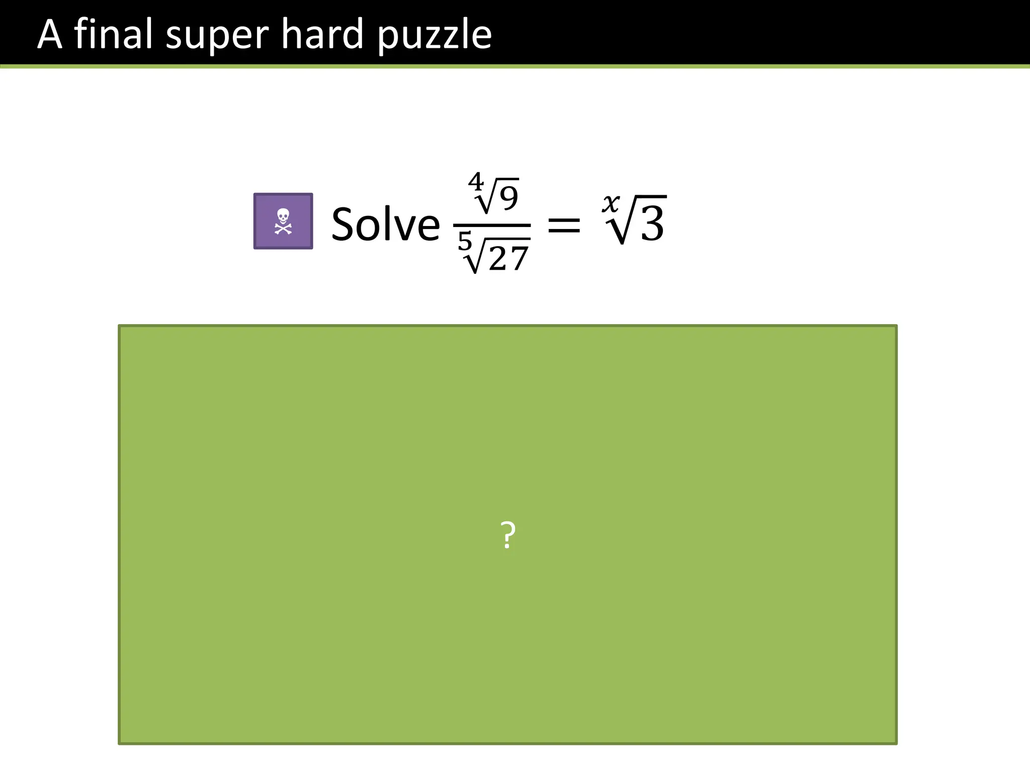 A final super hard puzzle
Solve
4
9
5
27
=
𝑥
3
N
𝟒
𝟑𝟐
𝟓
𝟑𝟑
=
𝟑𝟐
𝟏
𝟒
𝟑𝟑
𝟏
𝟓
=
𝟑
𝟏
𝟐
𝟑
𝟑
𝟓
= 𝟑−
𝟏
𝟏𝟎
But
𝒙
𝟑 = 𝟑
𝟏
𝒙
∴
𝟏
𝒙
= −
𝟏
𝟏𝟎
→ 𝒙 = −𝟏𝟎
?
 