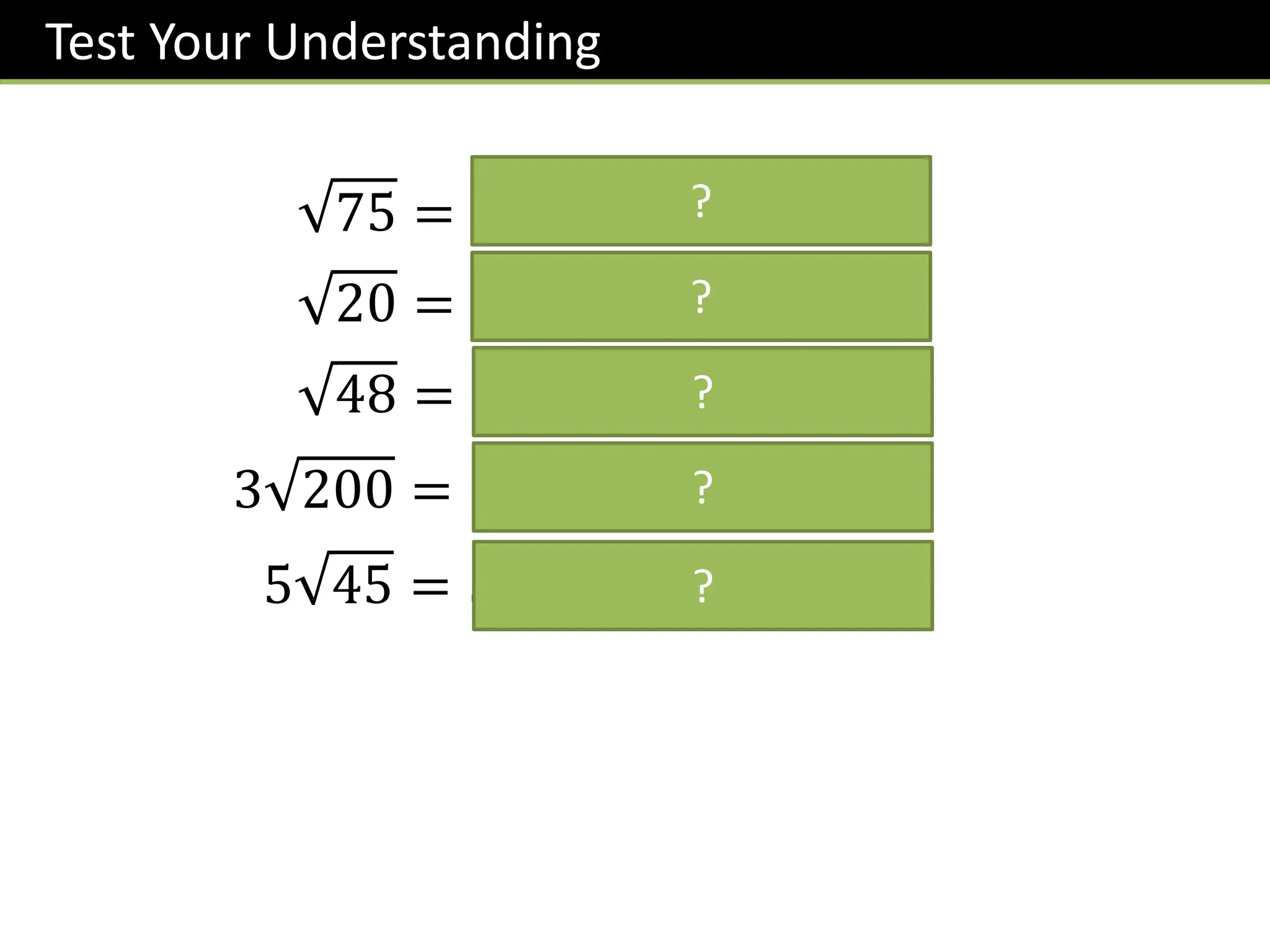 Test Your Understanding
75 = 𝟐𝟓 𝟑 = 𝟓 𝟑
20 = 𝟒 𝟓 = 𝟐 𝟓
48 = 𝟏𝟔 𝟑 = 𝟒 𝟑
3 200 = 𝟑 𝟏𝟎𝟎 𝟐 = 𝟑𝟎 𝟐
5 45 = 𝟓 𝟗 𝟓 = 𝟏𝟓 𝟓
?
?
?
?
?
 