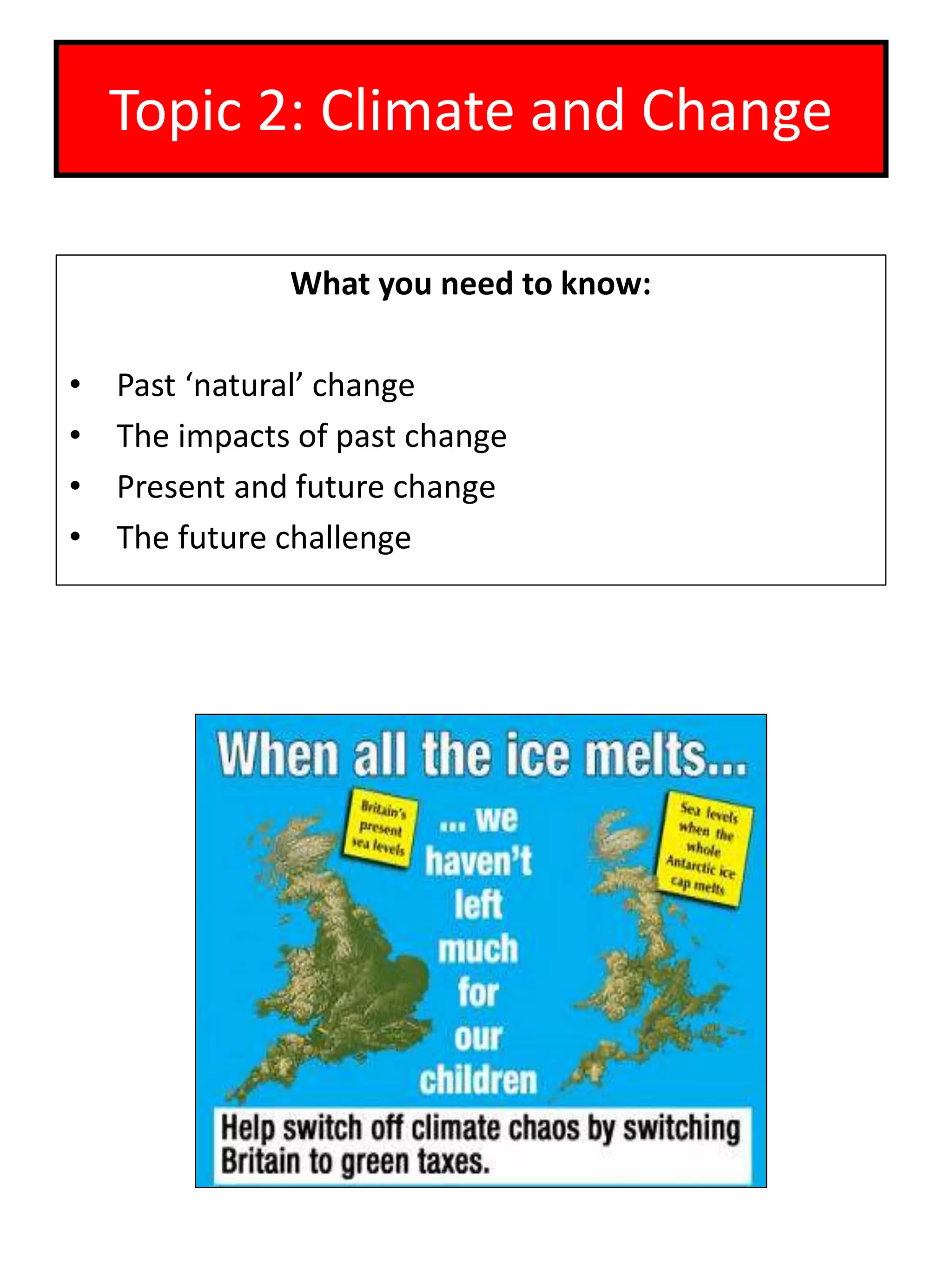 Topic 2: Climate and Change
What you need to know:
• Past ‘natural’ change
• The impacts of past change
• Present and future change
• The future challenge
 