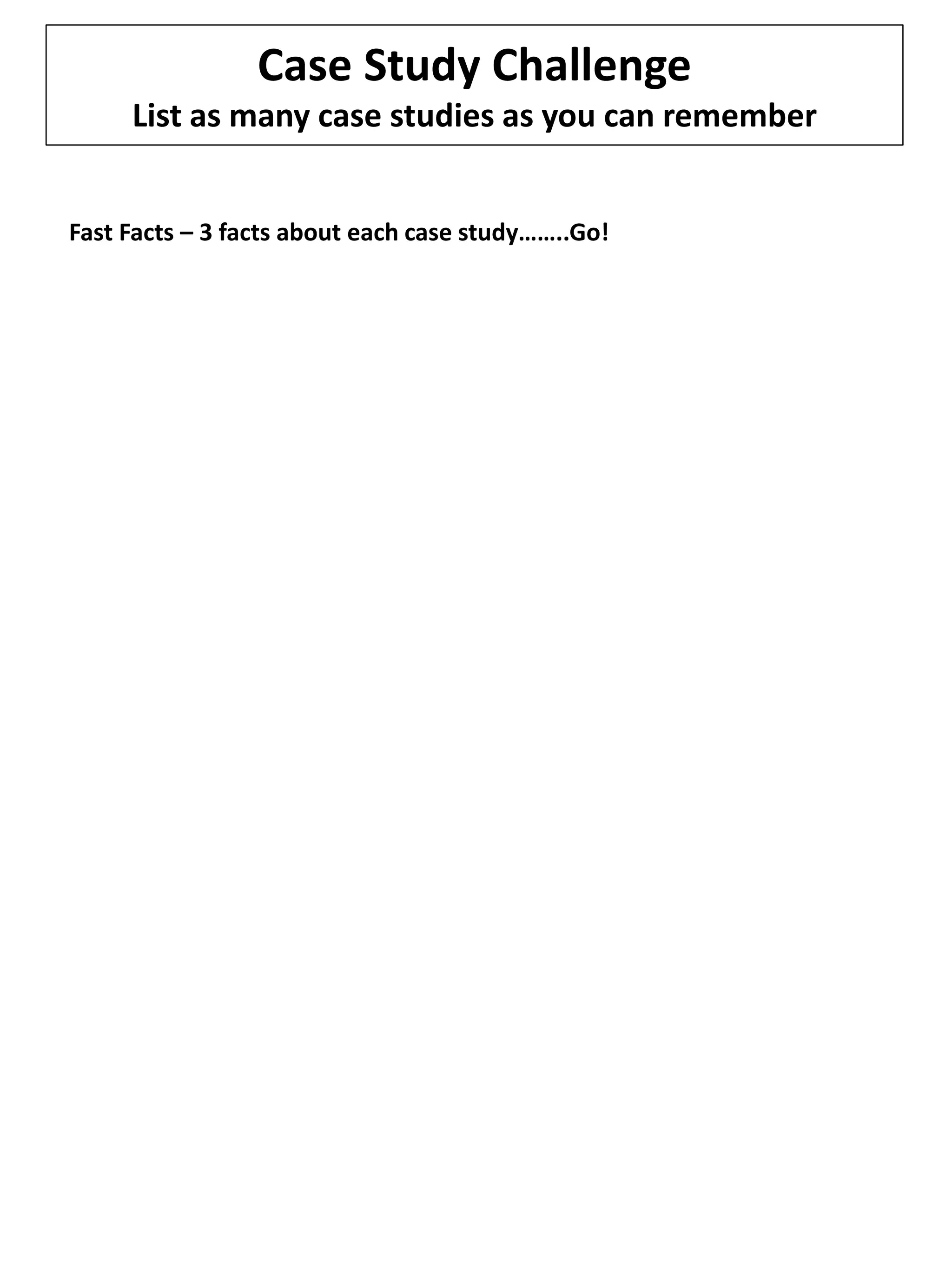 Case Study Challenge
List as many case studies as you can remember
Fast Facts – 3 facts about each case study……..Go!
 