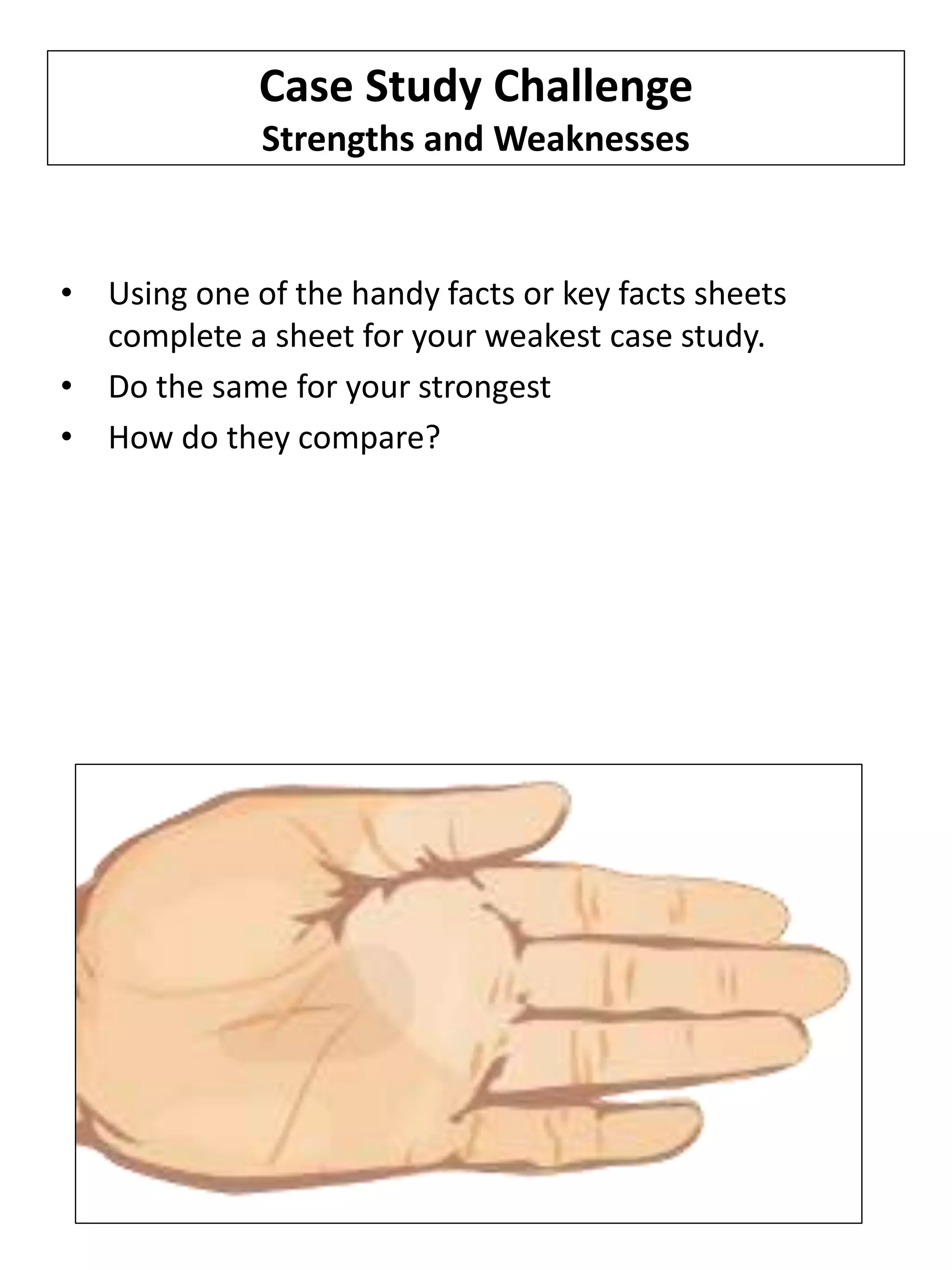 • Using one of the handy facts or key facts sheets
complete a sheet for your weakest case study.
• Do the same for your strongest
• How do they compare?
Case Study Challenge
Strengths and Weaknesses
 