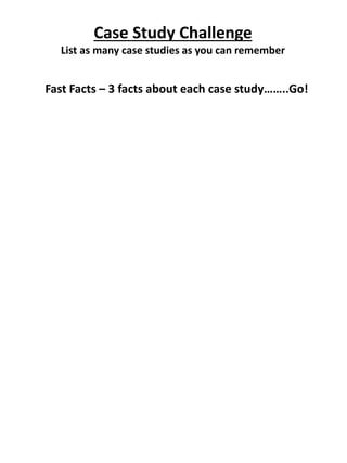 Case Study Challenge
List as many case studies as you can remember
Fast Facts – 3 facts about each case study……..Go!
 