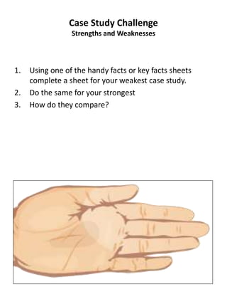 1. Using one of the handy facts or key facts sheets
complete a sheet for your weakest case study.
2. Do the same for your strongest
3. How do they compare?
Case Study Challenge
Strengths and Weaknesses
 