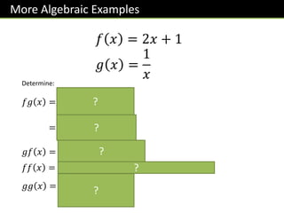 More Algebraic Examples
𝑓 𝑥 = 2𝑥 + 1
𝑔 𝑥 =
1
𝑥
Determine:
𝑓𝑔 𝑥 = 𝒇 𝒈 𝒙 = 𝒇
𝟏
𝒙
= 𝟐
𝟏
𝒙
+ 𝟏 =
𝟐
𝒙
+ 𝟏
𝑔𝑓 𝑥 = 𝒈 𝟐𝒙 + 𝟏 =
𝟏
𝟐𝒙 + 𝟏
𝑓𝑓 𝑥 = 𝒇 𝟐𝒙 + 𝟏 = 𝟐 𝟐𝒙 + 𝟏 + 𝟏 = 𝟒𝒙 + 𝟑
𝑔𝑔 𝑥 = 𝒈
𝟏
𝒙
=
𝟏
𝟏
𝒙
= 𝒙
?
?
?
?
?
 