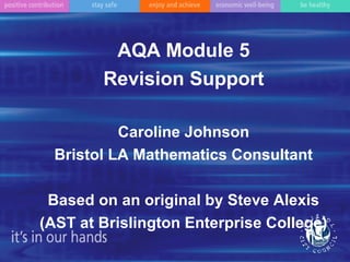 AQA Module 5
Revision Support
Caroline Johnson
Bristol LA Mathematics Consultant
Based on an original by Steve Alexis
(AST at Brislington Enterprise College)
 