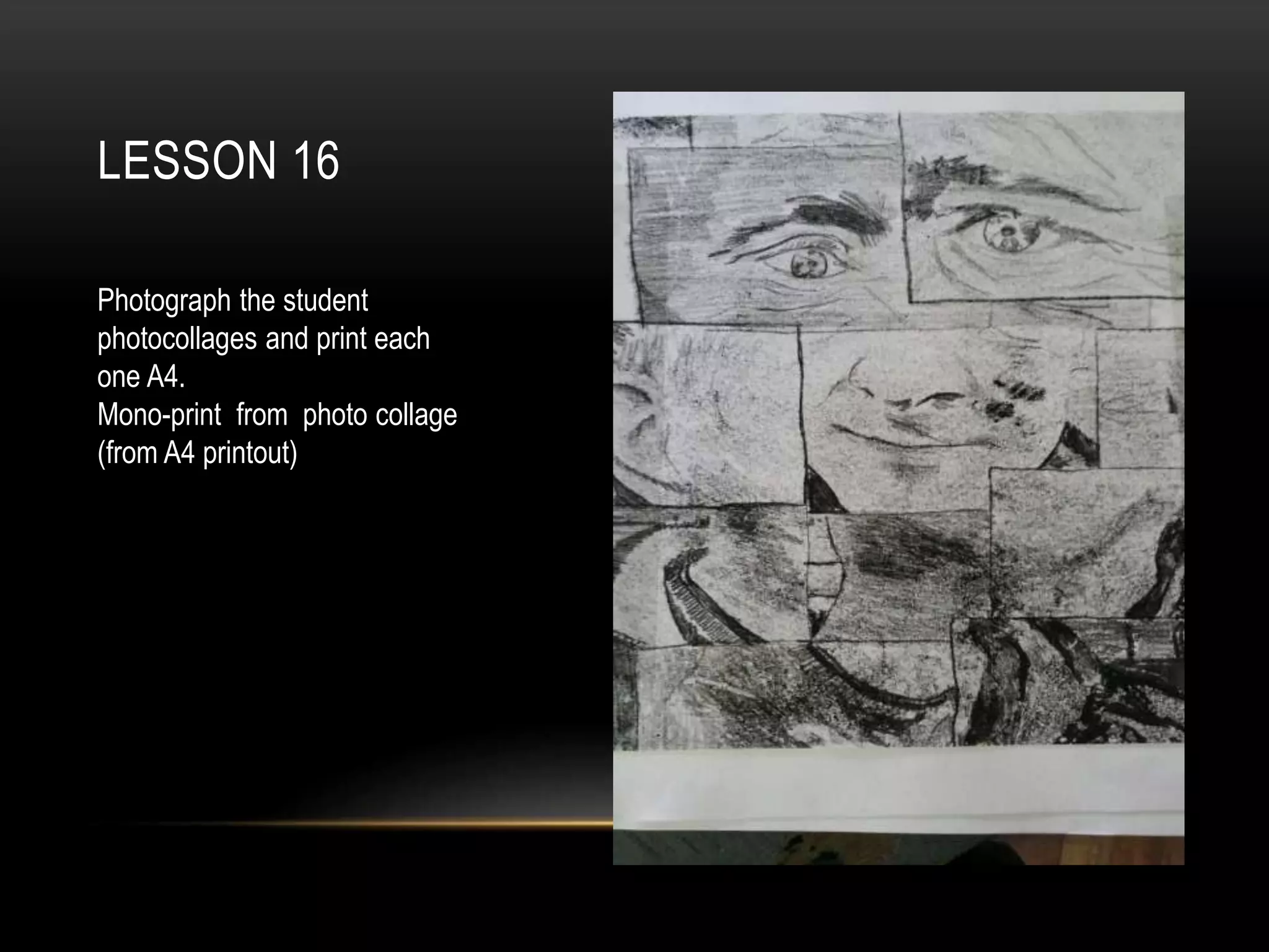 LESSON 16
Photograph the student
photocollages and print each
one A4.
Mono-print from photo collage
(from A4 printout)
 