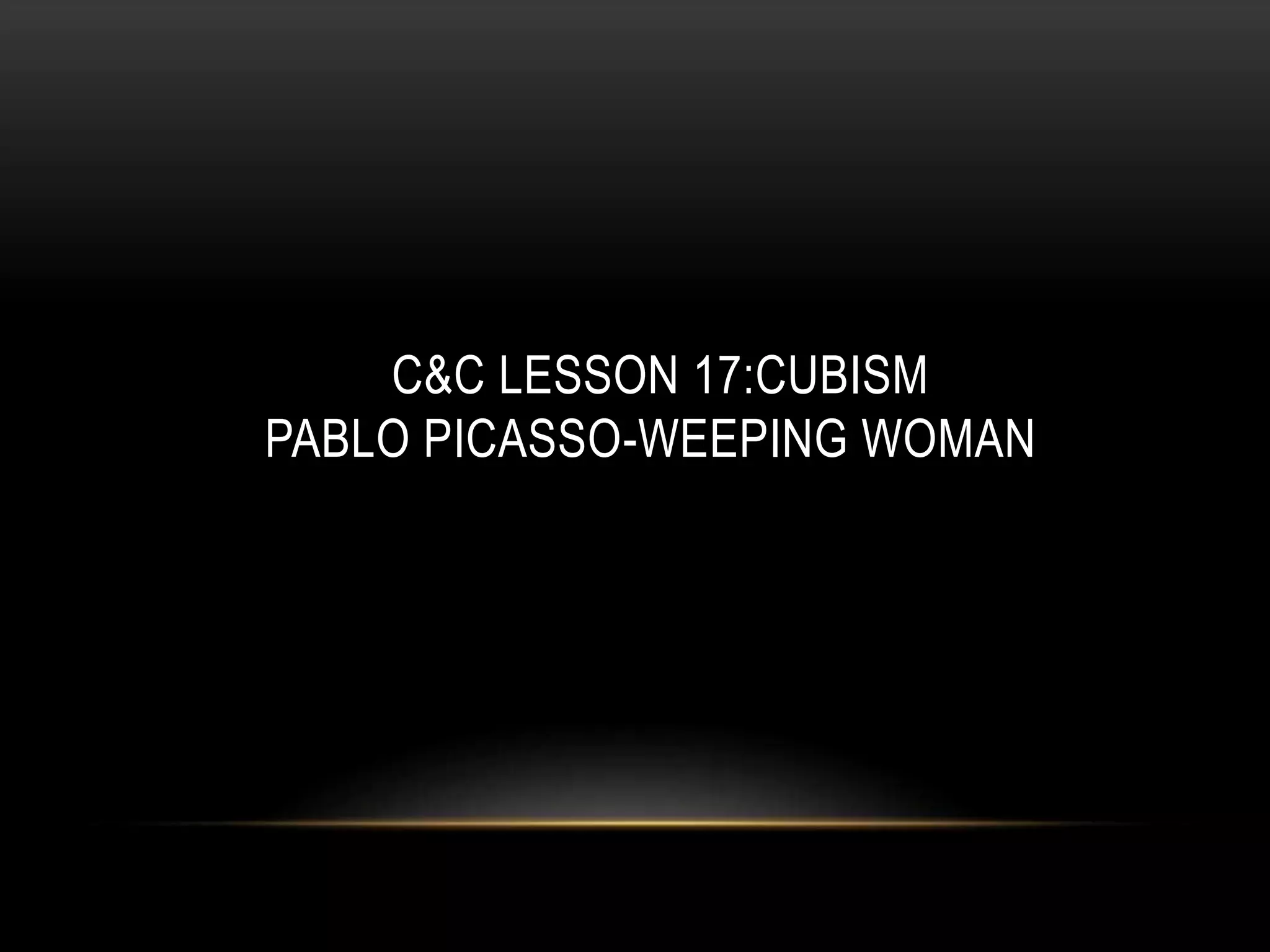 C&C LESSON 17:CUBISM
PABLO PICASSO-WEEPING WOMAN
 