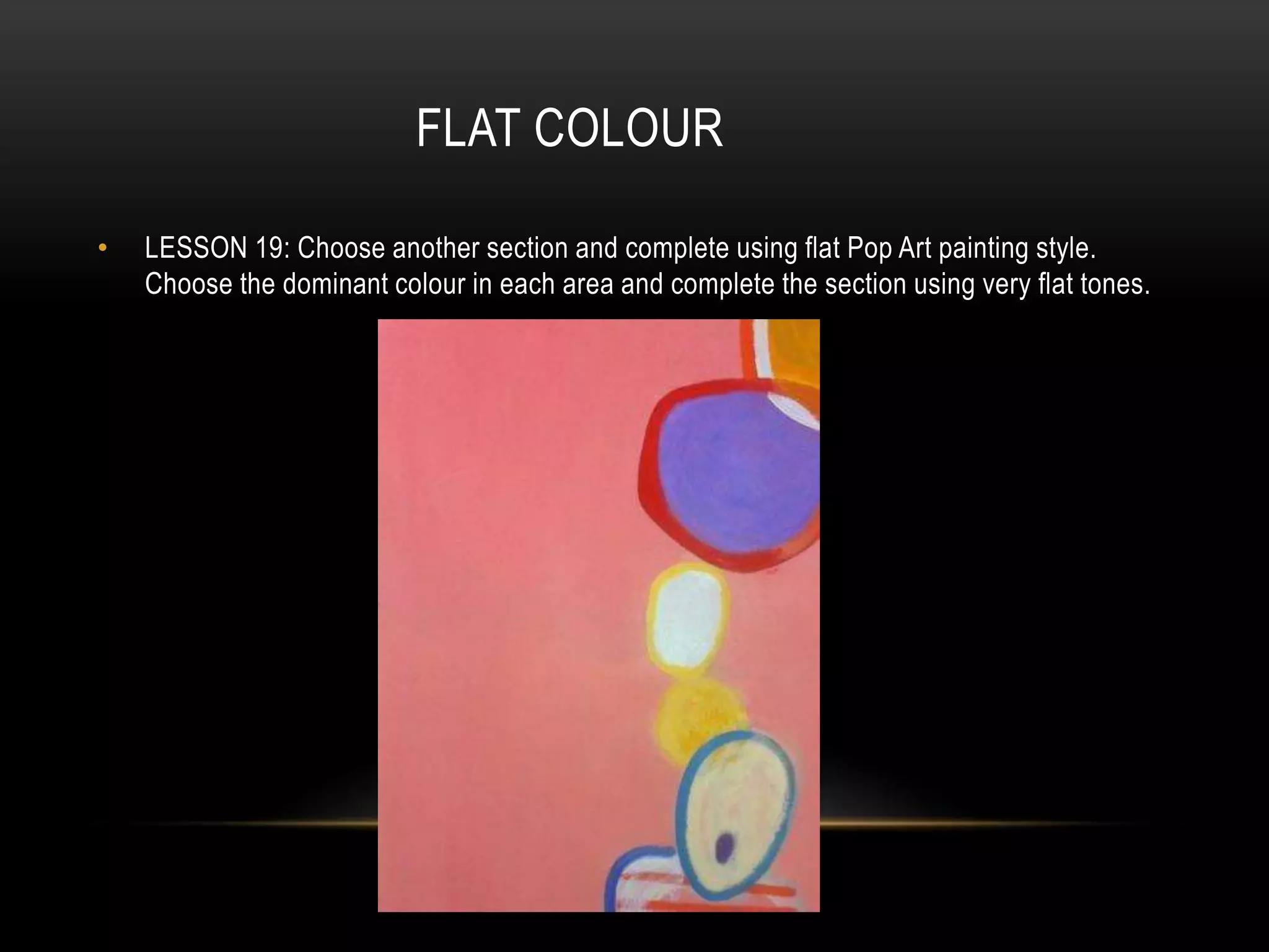 FLAT COLOUR
• LESSON 19: Choose another section and complete using flat Pop Art painting style.
Choose the dominant colour in each area and complete the section using very flat tones.
 