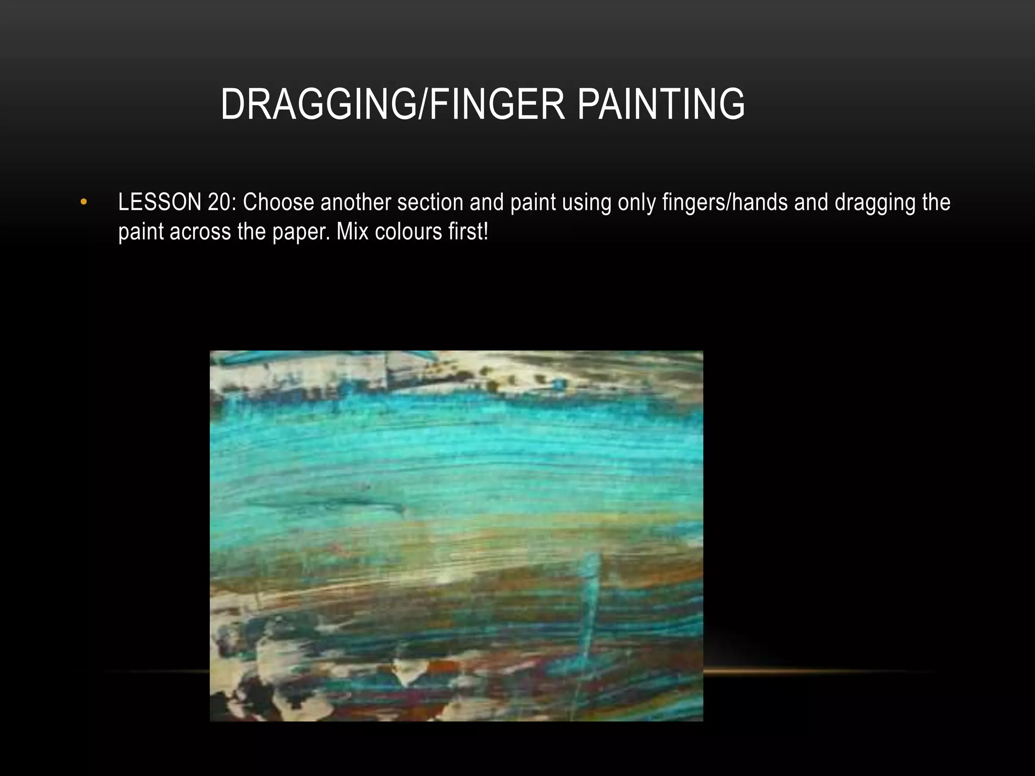 DRAGGING/FINGER PAINTING
• LESSON 20: Choose another section and paint using only fingers/hands and dragging the
paint across the paper. Mix colours first!
 
