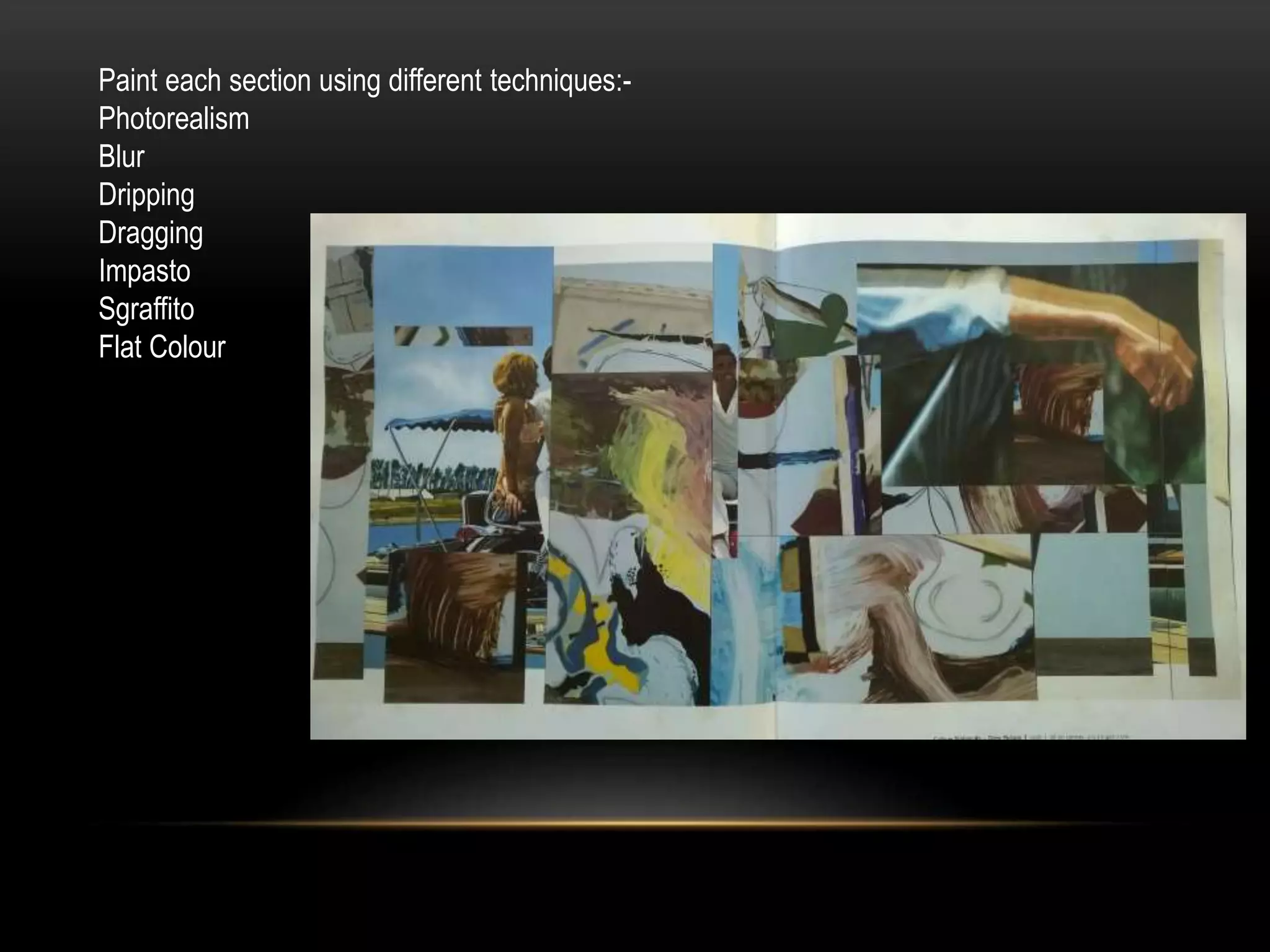 Paint each section using different techniques:-
Photorealism
Blur
Dripping
Dragging
Impasto
Sgraffito
Flat Colour
 