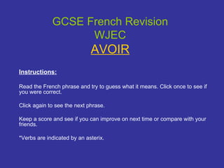 GCSE French Revision WJEC AVOIR Instructions: Read the French phrase and try to guess what it means. Click once to see if you were correct.  Click again to see the next phrase. Keep a score and see if you can improve on next time or compare with your friends. *Verbs are indicated by an asterix. 