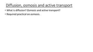 Diffusion, osmosis and active transport
• What is diffusion? Osmosis and active transport?
• Required practical on osmosis.
 