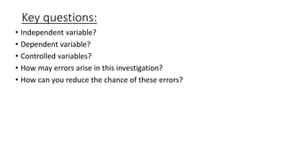 Key questions:
• Independent variable?
• Dependent variable?
• Controlled variables?
• How may errors arise in this investigation?
• How can you reduce the chance of these errors?
 
