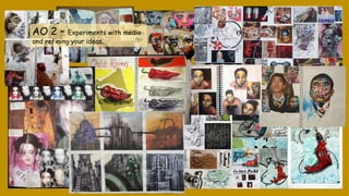 AO 2 – Experiments with media
and refining your ideas.
 