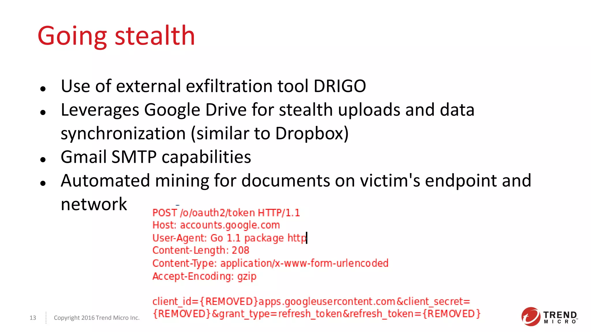 Copyright 2016 Trend Micro Inc.13
Going stealth
 Use of external exfiltration tool DRIGO
 Leverages Google Drive for stealth uploads and data
synchronization (similar to Dropbox)
 Gmail SMTP capabilities
 Automated mining for documents on victim's endpoint and
network
 