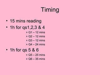 Timing
• 15 mins reading
• 1h for qs1,2,3 & 4
» Q1 – 12 mins
» Q2 – 12 mins
» Q3 – 12 mins
» Q4 – 24 mins
• 1h for qs 5 & 6
» Q5 – 25 mins
» Q6 – 35 mins
 
