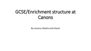 GCSE/Enrichment structure at
Canons
By Luxsana, Natalia and Ishwari
 