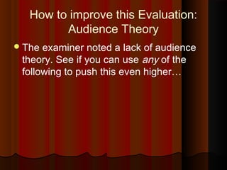 How to improve this Evaluation:
Audience Theory
The examiner noted a lack of audience
theory. See if you can use any of the
following to push this even higher…
 