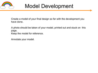 Model Development Create a model of your final design so far with the development you have done. A photo should be taken of your model, printed out and stuck on  this page. Keep the model for reference. Annotate your model. 