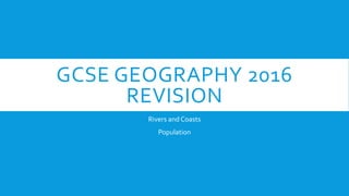 GCSE GEOGRAPHY 2016
REVISION
Rivers and Coasts
Population
 