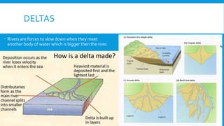 DELTAS
 Rivers are forces to slow down when they meet
another body of water which is bigger then the river.
 