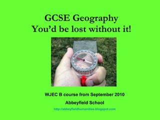 GCSE Geography  You’d be lost without it!   WJEC B course from September 2010 Abbeyfield School http://abbeyfieldhumanities.blogspot.com 
