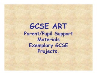 GCSE ART
Parent/Pupil Support
Materials
Exemplary GCSE
Projects.
 