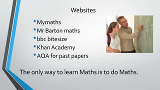 Websites
•Mymaths
•Mr Barton maths
•bbc bitesize
•Khan Academy
•AQA for past papers
The only way to learn Maths is to do Maths.
 