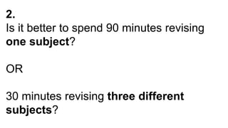 2.
Is it better to spend 90 minutes revising
one subject?
OR
30 minutes revising three different
subjects?
 