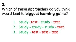3.
Which of these approaches do you think
would lead to biggest learning gains?
1. Study- test - study - test
2. Study - study - study - test
3. Study - test - test - test
 