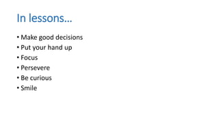 In lessons…
• Make good decisions
• Put your hand up
• Focus
• Persevere
• Be curious
• Smile
 