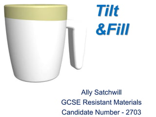 Tilt &Fill Ally Satchwill  GCSE Resistant Materials Candidate Number - 2703 