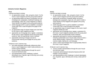 GCSE MEDIA STUDIES 41
© WJEC CBAC Ltd.
Indicative Content: Magazines
Print Online
Learners are likely to include:
• an appropriate concept – title, sub-genre, brand - for the
music or sport magazine and the young adult audience
• an appropriate design and layout (composition and use
of backgrounds, typography, masthead/ headings and
sub-headings, colour etc.) of the magazine to create a
‘brand identity’ and appeal to the young adult audience
• media language which is used to establish a consistent
‘house style’ that is used throughout the pages of the
magazine
• an appropriate range of original images and cover lines
for the music or sport magazine are used
• appropriate use of language (tone, register, vocabulary)
for the music or sport magazine and for the young adult
audience; clear and appropriate mode of address
• appropriate anchoring of images and text to
communicate meaning and engage the young adult
audience.
At Bands 4 and 5, learners may:
• use media language intertextually (referencing other
music or sport magazines or wider media products) or to
construct genre hybridity
• convey complex representations through the use of
visual and technical codes
• use representations which challenge or subvert
stereotypes (e.g. of gender, age or ethnicity) and convey
a clear point of view.
Learners are likely to include:
• an appropriate concept – title, sub-genre, brand - for the
music or sport magazine and the young adult audience
• appropriate conventions of website design and layout
(backgrounds, typography, logos etc.) are used to create a
‘brand identity’ for the magazine and appeal to the young
adult audience
• media language which is used to establish a consistent
‘house style’ that is used throughout the website
• an appropriate range of original images for the music or sport
magazine website are used
• appropriate use of language (tone, register, vocabulary) for
the music or sport magazine website and for the young adult
audience; clear and appropriate mode of address
• appropriate techniques to construct representations,
including sophisticated use of visual codes (mise-en-scène –
studio setting/ location, costume etc.), technical codes
(camera angles, lighting etc.) and language
• audio or audio-visual footage which is appropriately linked to
the music or sport magazine.
At Bands 4 and 5, learners may:
• convey complex representations through the use of visual
and technical codes
• incorporate well-developed interactive features which will
engage a young audience
• use representations which challenge or subvert stereotypes
(e.g. of gender, age or ethnicity) and convey a clear point of
view.
 