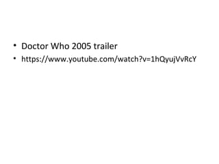 • Doctor Who 2005 trailer
• https://www.youtube.com/watch?v=1hQyujVvRcY
 